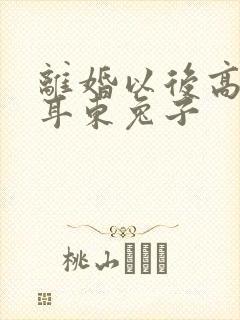 离婚以后高干 耳东兔子