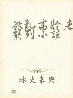 欲乱高龄老女人系列小说