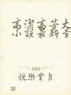 高洁高芳大团圆小说最新章节免费阅读