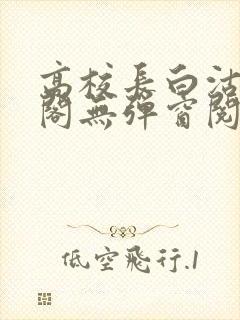 高校长白沽笔趣阁无弹窗阅读