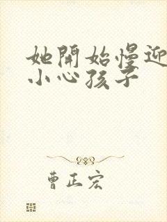 她开始慢迎迎合小心孩子