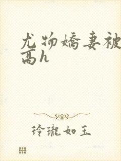 尤物娇妻被np高h