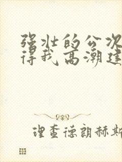 强壮的公次次弄得我高潮建国封面