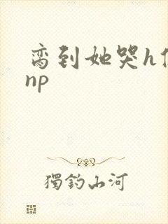 脔到她哭h修仙np