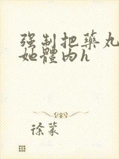 强制把药丸推进她体内h