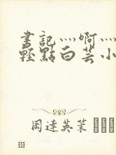 书记灬啊灬啊灬轻点白芸小说