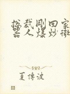 总裁刚回家被机器人爆炒微博