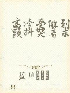 高冷受做到失禁颤抖哭着求饶