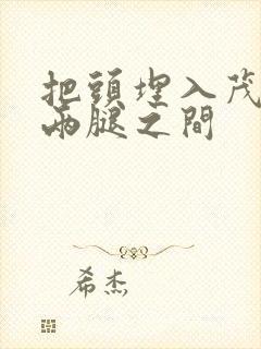 把头埋入茂密的两腿之间