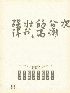 强壮的公次次弄得我高潮