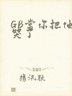 GB当你把他抄哭了