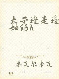 太子边走边挺进她的h