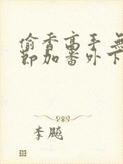 偷香高手 无删节加番外下载