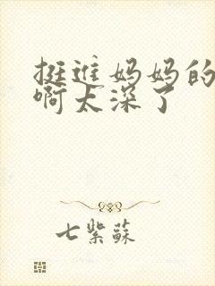 挺进妈妈的花苞啊太深了