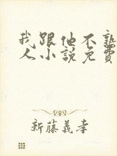 我跟他不熟笑佳人小说免费阅读