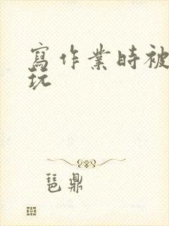 写作业时被爹地玩