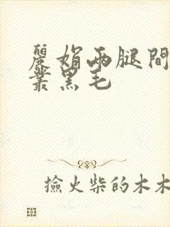 丽娟两腿间一大丛黑毛