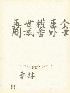 再世权臣全文无删减番外笔趣阁