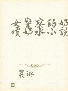 女警察的奶头又喷奶水小说