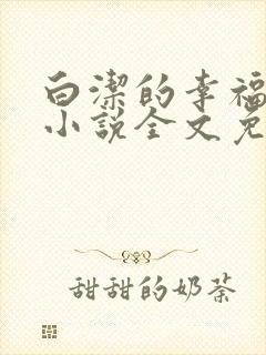 白洁的幸福生活小说全文免费笔趣阁阅读