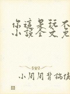 你这是玩不起呀小说全文免费阅读