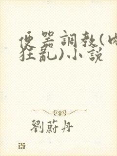 便器调教(肉体狂乱)小说