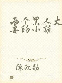 两个黑人大战娇妻的小说