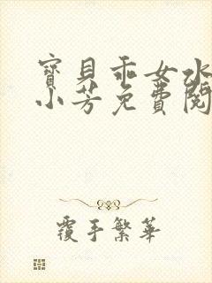 宝贝乖女水真多小芳免费阅读