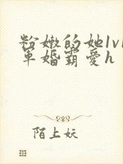 粉嫩的她1v1军婚霸爱h