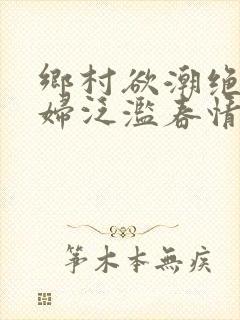 乡村欲潮绝色村妇泛滥春情下载