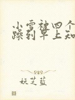 小雪被四个男人躁到早上知乎