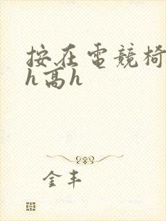 按在电竞椅上ch高h