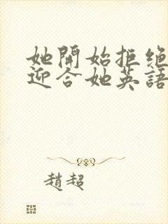 她开始拒绝慢迎迎合她英语