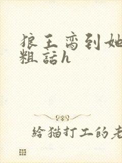 狼王脔到她乖h粗话h