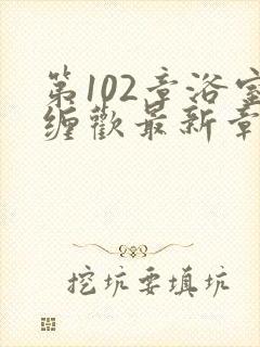 第102章浴室缠欢最新章节更新时间