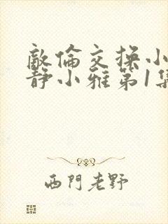 敌伦交换小敏小静小雅第1集