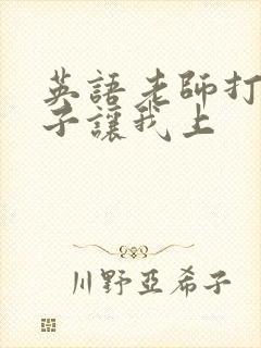 英语老师打开扣子让我上封面