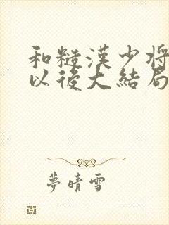 和糙汉少将闪婚以后大结局