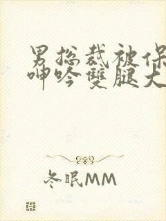 男总裁被保镖c呻吟双腿大张bl