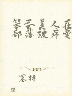 笨蛋美人在兽人部落被疼爱的日子