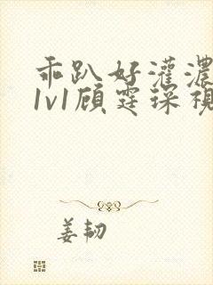 乖趴好灌浓精h1v1顾霆琛视频