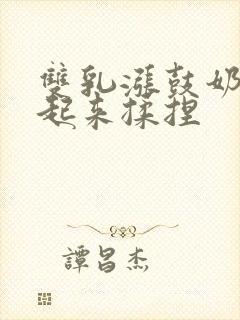 双乳涨鼓奶头翘起来揉捏