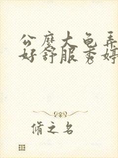 公么大龟弄得我好舒服秀婷