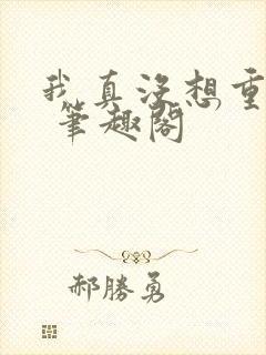 我真没想重生啊 笔趣阁