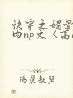 快穿之媚骨h啪肉np文〈高h〉