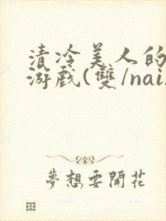 清冷美人的神奇游戏(双/nai)