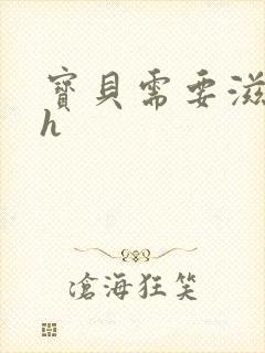 宝贝需要滋润了h