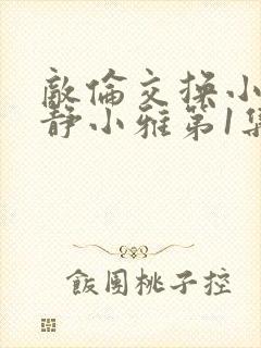 敌伦交换小敏小静小雅第1集