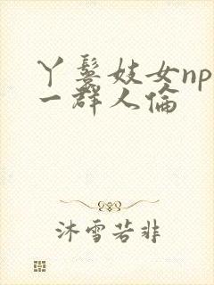 丫鬟妓女np被一群人伦