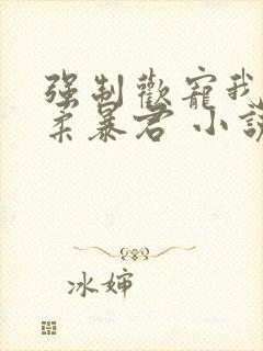 强制欢宠我的温柔暴君 小说